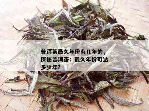 普洱茶最久年份有几年的，探秘普洱茶：最久年份可达多少年？