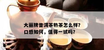 大丽牌普洱茶熟茶怎么样？口感如何，值得一试吗？