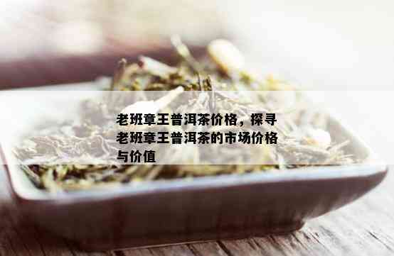 老班章王普洱茶价格，探寻老班章王普洱茶的市场价格与价值