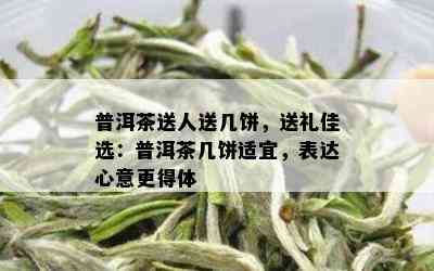 普洱茶送人送几饼，送礼佳选：普洱茶几饼适宜，表达心意更得体