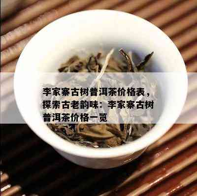 李家寨古树普洱茶价格表，探索古老韵味：李家寨古树普洱茶价格一览