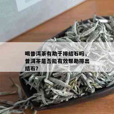 喝普洱茶有助于排结石吗，普洱茶是否能有效帮助排出结石？