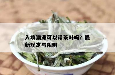 入境澳洲可以带茶叶吗？最新规定与限制