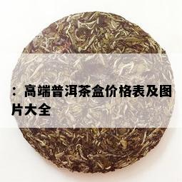 ：高端普洱茶盒价格表及图片大全