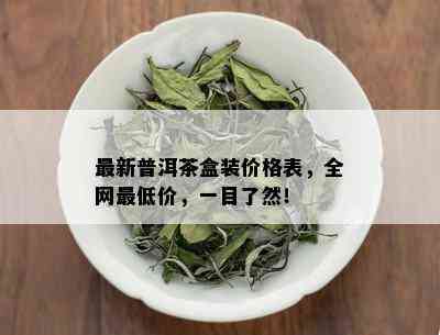 最新普洱茶盒装价格表，全网更低价，一目了然！