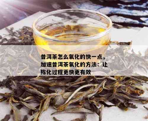 普洱茶怎么氧化的快一点，加速普洱茶氧化的方法：让陈化过程更快更有效