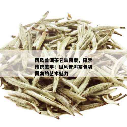 国风普洱茶包装图案，探索传统美学：国风普洱茶包装图案的艺术魅力