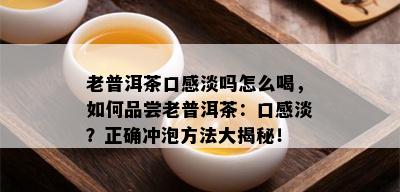 老普洱茶口感淡吗怎么喝，如何品尝老普洱茶：口感淡？正确冲泡方法大揭秘！