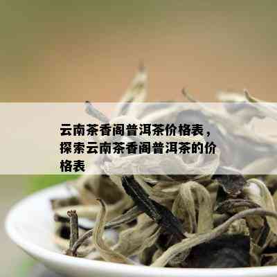 云南茶香阁普洱茶价格表，探索云南茶香阁普洱茶的价格表