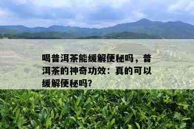 喝普洱茶能缓解便秘吗，普洱茶的神奇功效：真的可以缓解便秘吗？