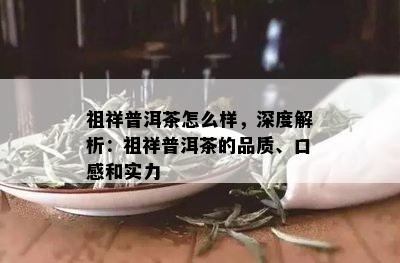 祖祥普洱茶怎么样，深度解析：祖祥普洱茶的品质、口感和实力