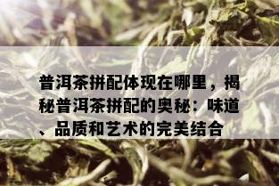 普洱茶拼配体现在哪里，揭秘普洱茶拼配的奥秘：味道、品质和艺术的完美结合