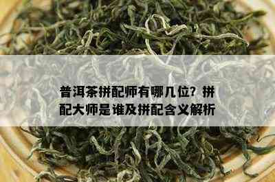 普洱茶拼配师有哪几位？拼配大师是谁及拼配含义解析