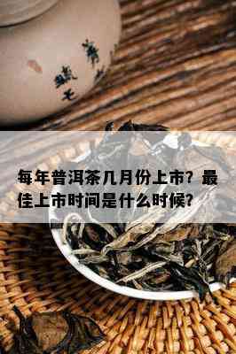 每年普洱茶几月份上市？更佳上市时间是什么时候？