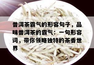 普洱茶霸气的形容句子，品味普洱茶的霸气：一句形容词，带你领略独特的茶香世界