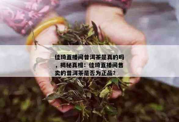 佳琦直播间普洱茶是真的吗，揭秘真相：佳琦直播间售卖的普洱茶是否为正品？