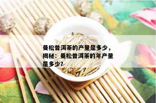 曼松普洱茶的产量是多少，揭秘：曼松普洱茶的年产量是多少？