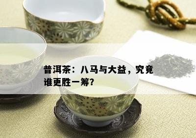 普洱茶：八马与大益，究竟谁更胜一筹？