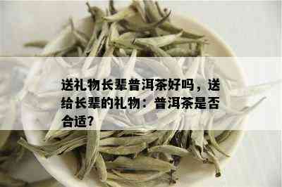 送礼物长辈普洱茶好吗，送给长辈的礼物：普洱茶是否合适？