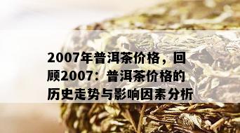 2007年普洱茶价格，回顾2007：普洱茶价格的历史走势与影响因素分析