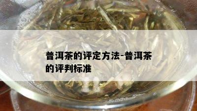 普洱茶的评定方法-普洱茶的评判标准