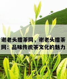 谢老头擂茶网，谢老头擂茶网：品味传统茶文化的魅力