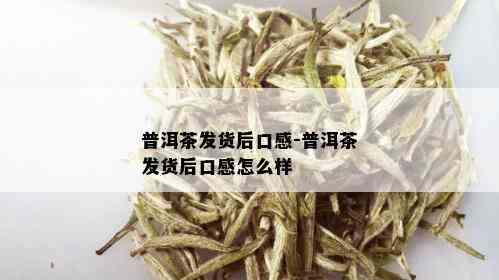 普洱茶发货后口感-普洱茶发货后口感怎么样