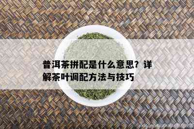 普洱茶拼配是什么意思？详解茶叶调配方法与技巧