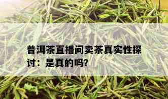 普洱茶直播间卖茶真实性探讨：是真的吗？