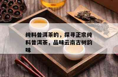 纯料普洱茶的，探寻正宗纯料普洱茶，品味云南古树韵味