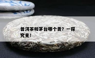 普洱茶和茅台哪个贵？一探究竟！