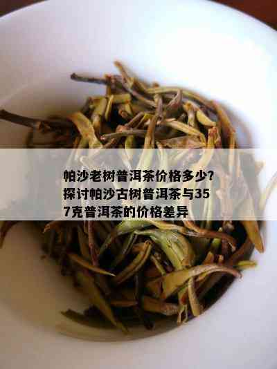 帕沙老树普洱茶价格多少？探讨帕沙古树普洱茶与357克普洱茶的价格差异