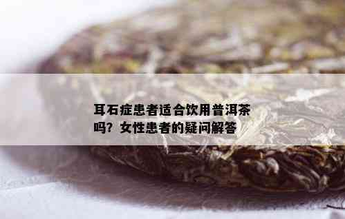 耳石症患者适合饮用普洱茶吗？女性患者的疑问解答