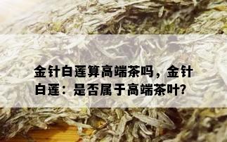 金针白莲算高端茶吗，金针白莲：是否属于高端茶叶？