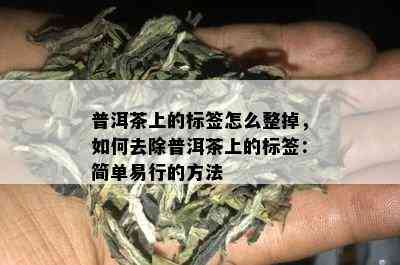 普洱茶上的标签怎么整掉，如何去除普洱茶上的标签：简单易行的方法