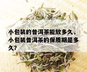 小包装的普洱茶能放多久，小包装普洱茶的保质期是多久？