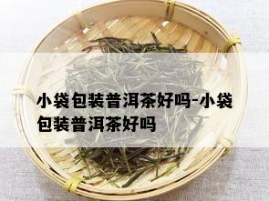 小袋包装普洱茶好吗-小袋包装普洱茶好吗