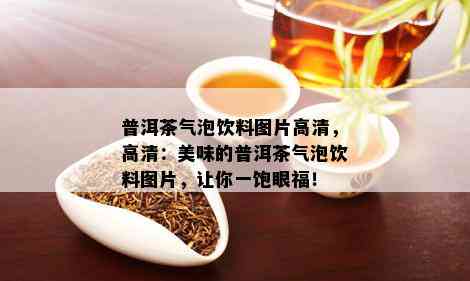 普洱茶气泡饮料图片高清，高清：美味的普洱茶气泡饮料图片，让你一饱眼福！