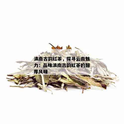 滇南古韵红茶，探寻云南魅力：品味滇南古韵红茶的醇厚风味