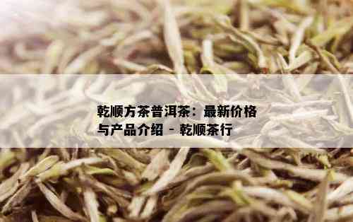 乾顺方茶普洱茶：最新价格与产品介绍 - 乾顺茶行