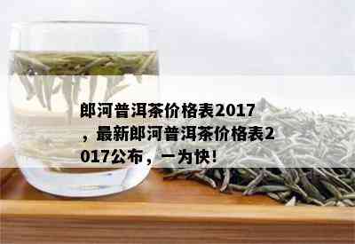 郎河普洱茶价格表2017，最新郎河普洱茶价格表2017公布，一为快！