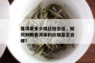 普洱茶多少钱比较合适，如何判断普洱茶的价格是否合理？