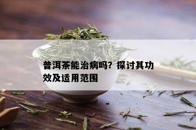 普洱茶能治病吗？探讨其功效及适用范围