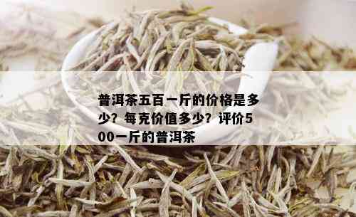 普洱茶五百一斤的价格是多少？每克价值多少？评价500一斤的普洱茶