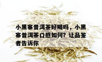 小黑寨普洱茶好喝吗，小黑寨普洱茶口感如何？让品鉴者告诉你