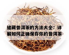 储藏普洱茶的方法大全：详解如何正确保存你的普洱茶