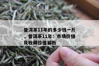 普洱茶11年的多少钱一斤，普洱茶11年：市场价格及收藏价值解析