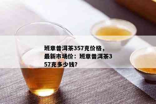 班章普洱茶357克价格，最新市场价：班章普洱茶357克多少钱？