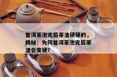 普洱茶泡完后茶渣硬硬的，揭秘：为何普洱茶泡完后茶渣会变硬？