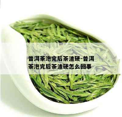 普洱茶泡完后茶渣硬-普洱茶泡完后茶渣硬怎么回事